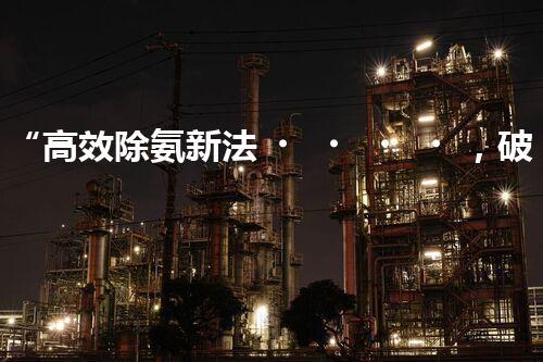 “高效除氨新法，破解氨氮廢水超標難題”